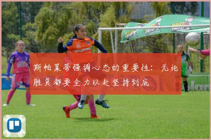 斯帕莱蒂强调心态的重要性：无论胜负都要全力以赴坚持到底