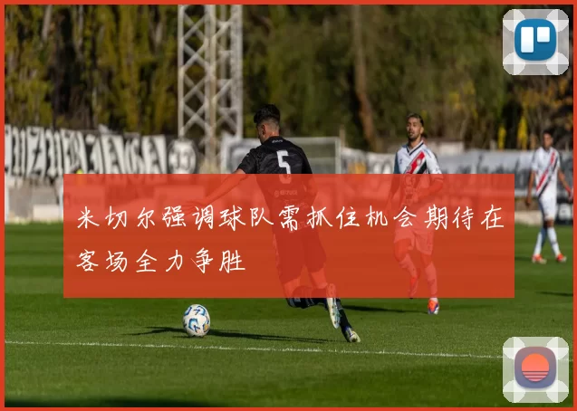 米切尔强调球队需抓住机会期待在客场全力争胜