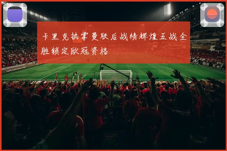卡里克执掌曼联后战绩辉煌五战全胜锁定欧冠资格