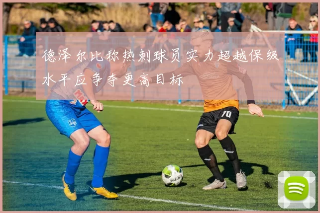 德泽尔比称热刺球员实力超越保级水平应争夺更高目标