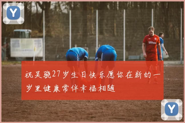 祝吴骁27岁生日快乐愿你在新的一岁里健康常伴幸福相随