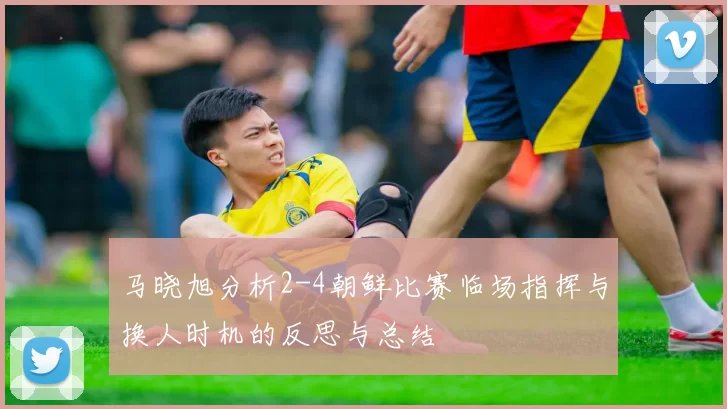 马晓旭分析2-4朝鲜比赛临场指挥与换人时机的反思与总结