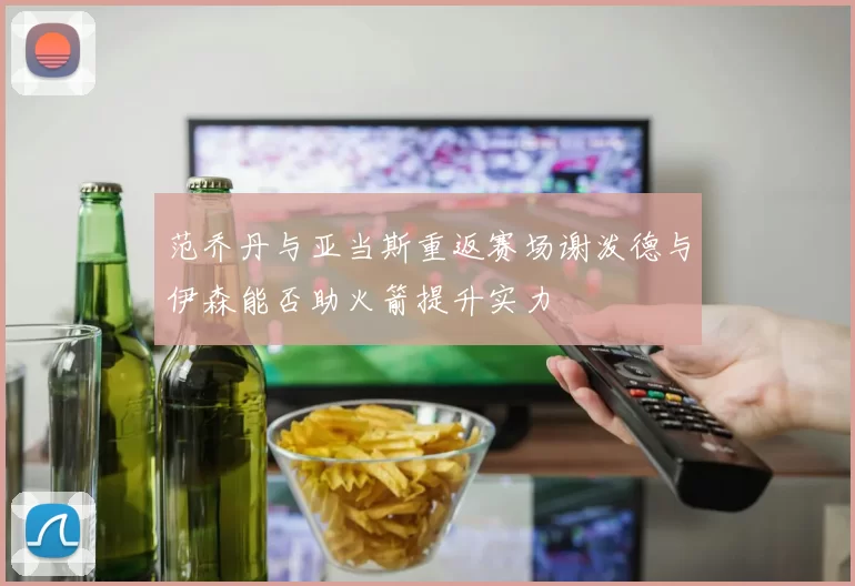 范乔丹与亚当斯重返赛场谢泼德与伊森能否助火箭提升实力
