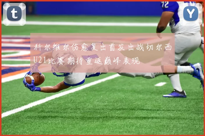 科尔维尔伤愈复出首发出战切尔西U21比赛期待重返巅峰表现