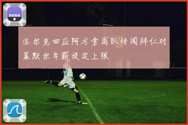 法尔克回应阿方索离队传闻拜仁对莱默尔年薪设定上限