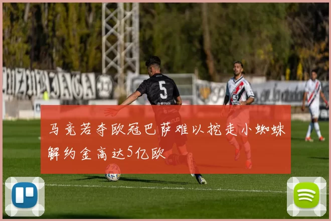 马竞若夺欧冠巴萨难以挖走小蜘蛛解约金高达5亿欧