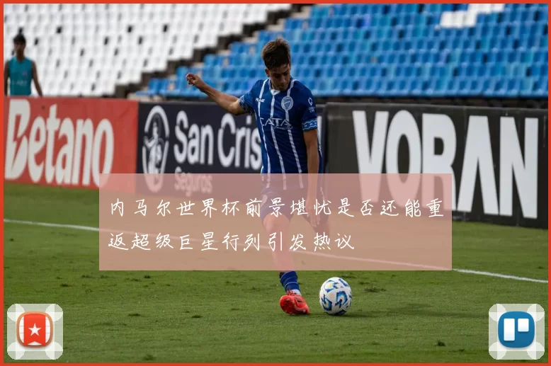 内马尔世界杯前景堪忧是否还能重返超级巨星行列引发热议
