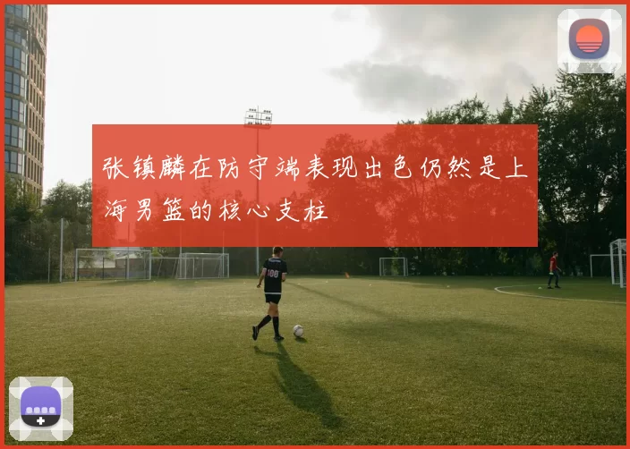 张镇麟在防守端表现出色仍然是上海男篮的核心支柱