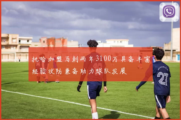 托哈加盟马刺两年3100万具备丰富经验攻防兼备助力球队发展