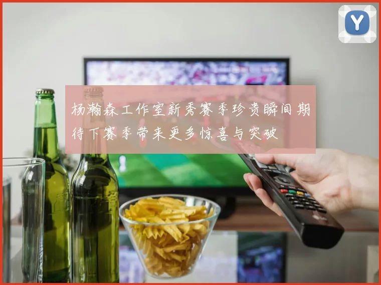 杨瀚森工作室新秀赛季珍贵瞬间期待下赛季带来更多惊喜与突破