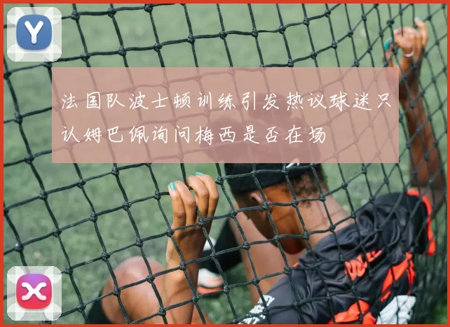 法国队波士顿训练引发热议球迷只认姆巴佩询问梅西是否在场