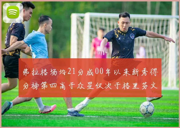 弗拉格场均21分成00年以来新秀得分榜第四高于众星仅次于格里芬文班和卢卡