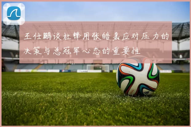 王仕鹏谈杜锋用张皓嘉应对压力的决策与总冠军心态的重要性