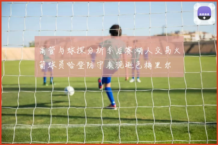 高管与球探分析季后赛湖人交易火箭球员哈登防守表现逊色梅里尔