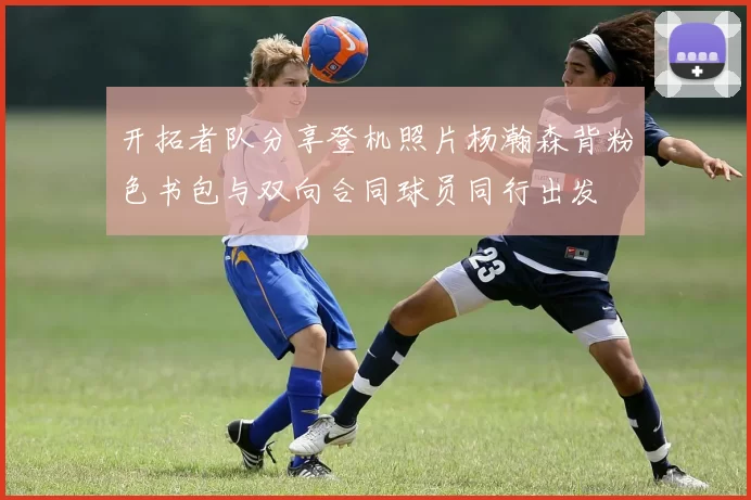 开拓者队分享登机照片杨瀚森背粉色书包与双向合同球员同行出发