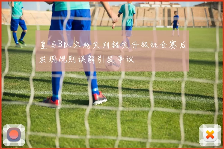 皇马B队末轮失利错失升级机会赛后发现规则误解引发争议