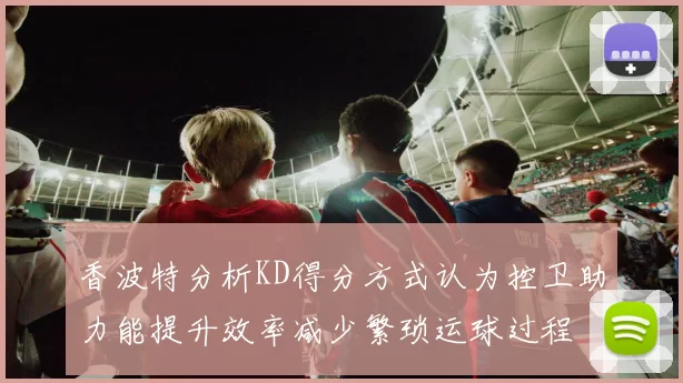 香波特分析KD得分方式认为控卫助力能提升效率减少繁琐运球过程