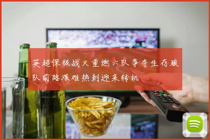 英超保级战火重燃六队争夺生存狼队前路艰难热刺迎来转机