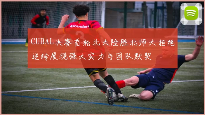 CUBAL决赛首轮北大险胜北师大拒绝逆转展现强大实力与团队默契