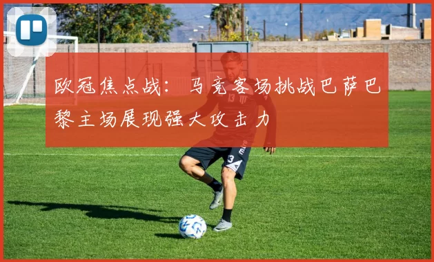 欧冠焦点战：马竞客场挑战巴萨巴黎主场展现强大攻击力