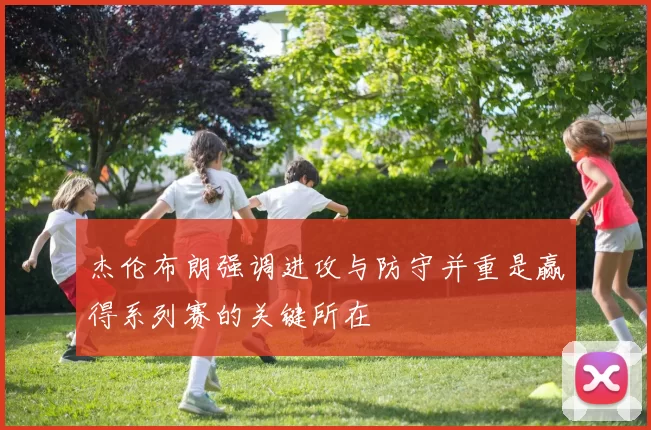 杰伦布朗强调进攻与防守并重是赢得系列赛的关键所在