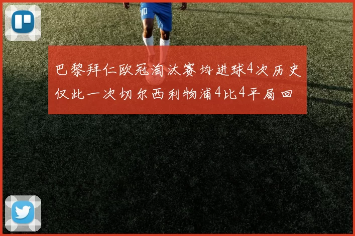 巴黎拜仁欧冠淘汰赛均进球4次历史仅此一次切尔西利物浦4比4平局回顾